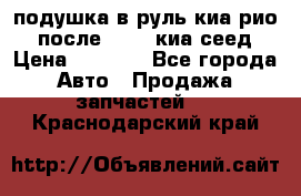 подушка в руль киа рио 3 после 2015. киа сеед › Цена ­ 8 000 - Все города Авто » Продажа запчастей   . Краснодарский край